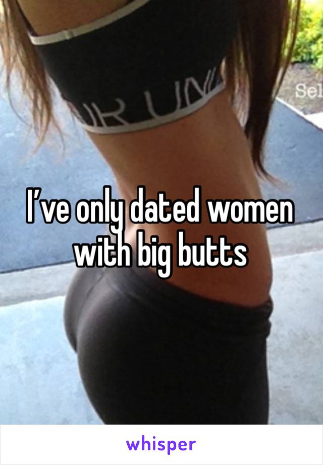 I’ve only dated women with big butts 