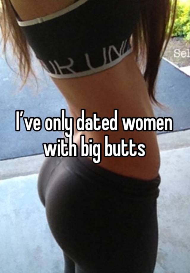 I’ve only dated women with big butts 