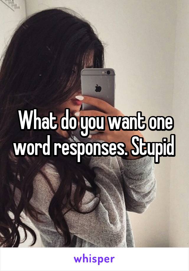 What do you want one word responses. Stupid 