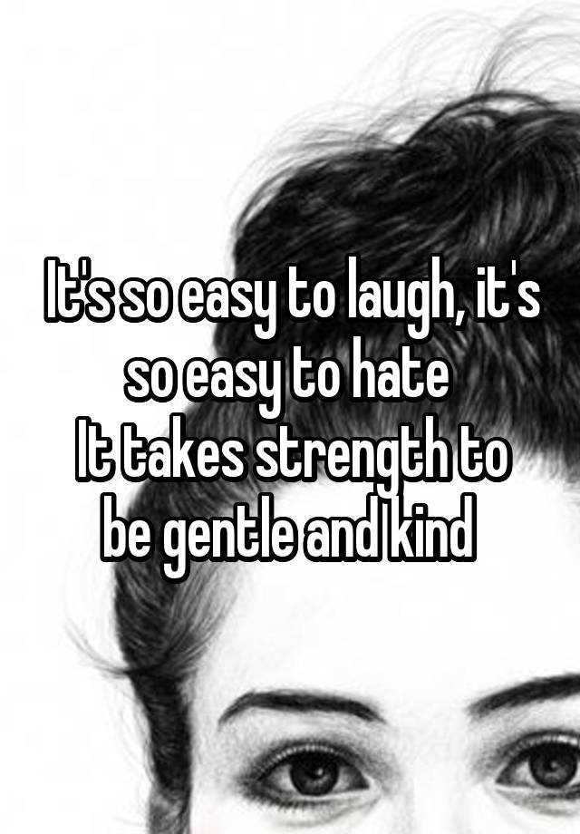It's so easy to laugh, it's so easy to hate 
It takes strength to be gentle and kind 