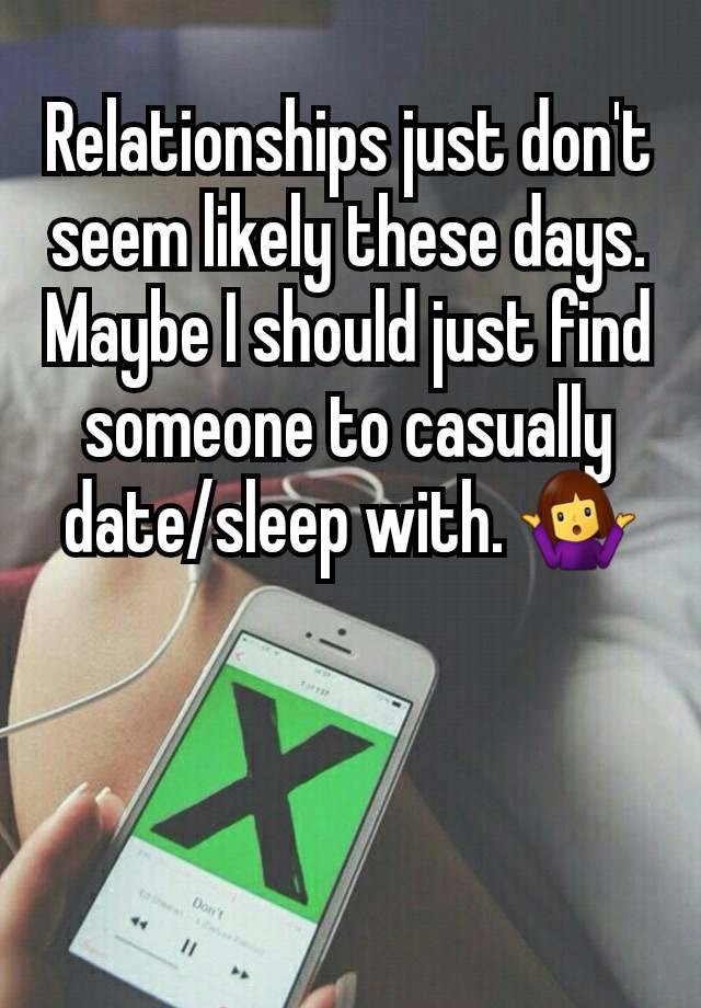 Relationships just don't seem likely these days. Maybe I should just find someone to casually date/sleep with. 🤷‍♀️