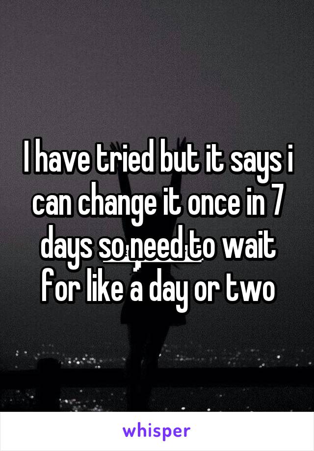 I have tried but it says i can change it once in 7 days so need to wait for like a day or two