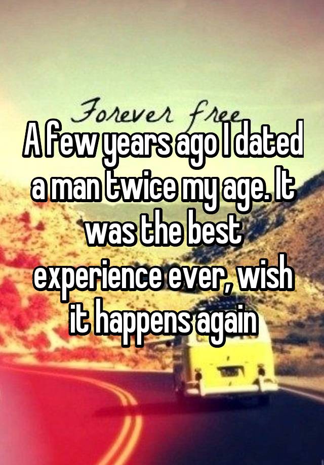 A few years ago I dated a man twice my age. It was the best experience ever, wish it happens again