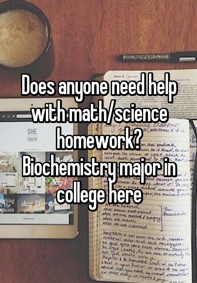 Does anyone need help with math/science homework? Biochemistry major in college here