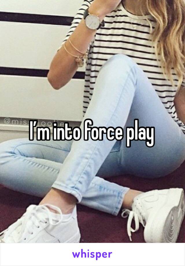 I’m into force play 