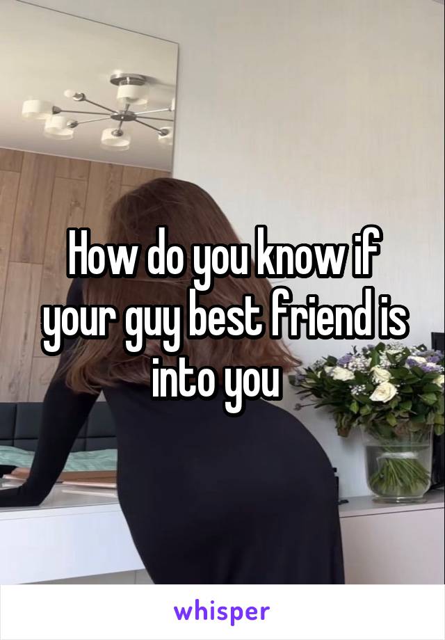 How do you know if your guy best friend is into you  