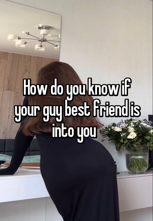 How do you know if your guy best friend is into you  