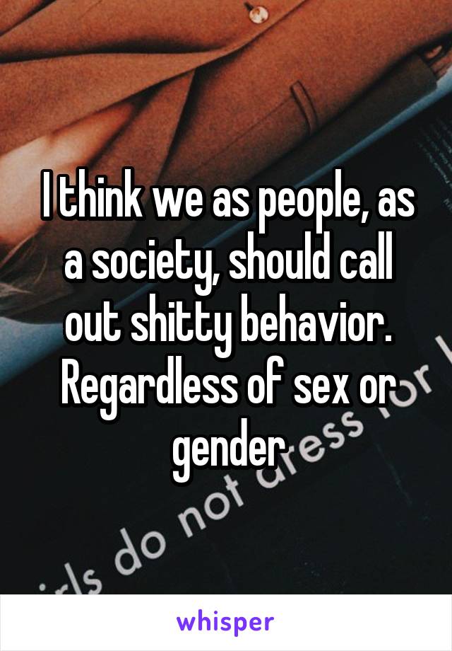 I think we as people, as a society, should call out shitty behavior. Regardless of sex or gender