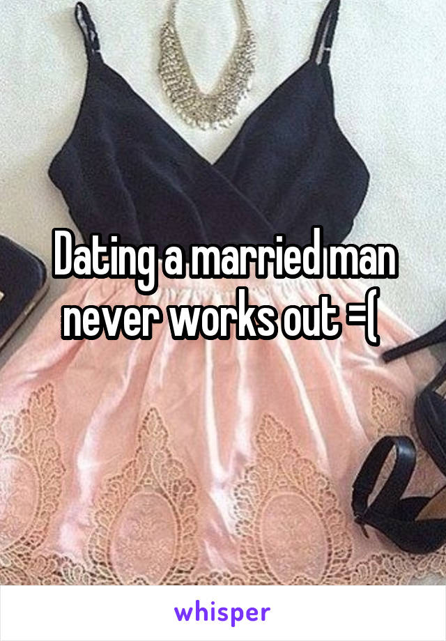 Dating a married man never works out =( 
