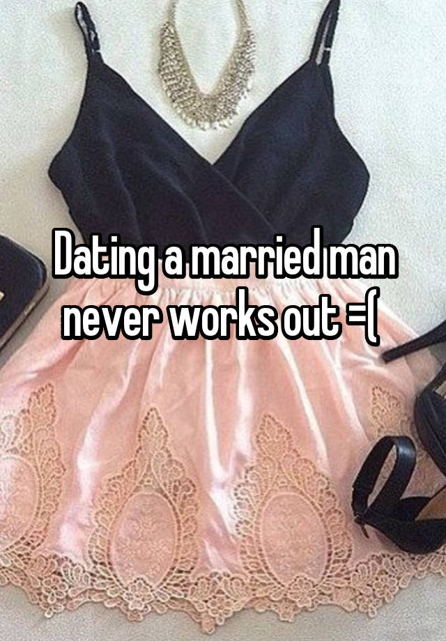 Dating a married man never works out =( 
