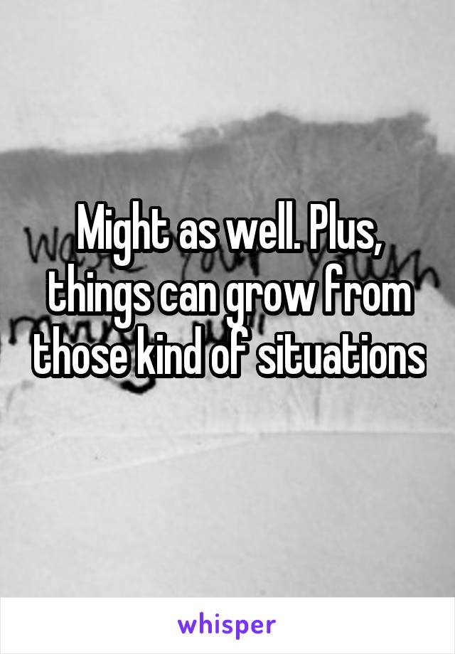 Might as well. Plus, things can grow from those kind of situations 