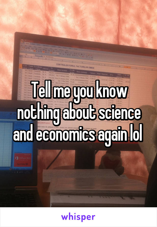 Tell me you know nothing about science and economics again lol 