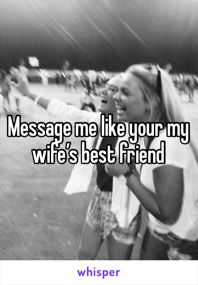 Message me like your my wife’s best friend 