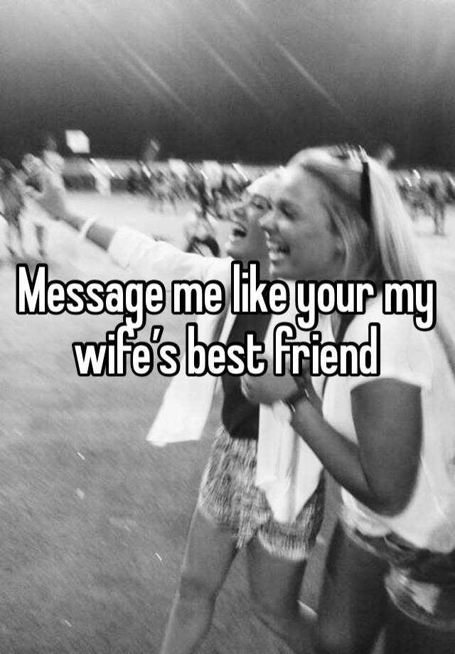 Message me like your my wife’s best friend 