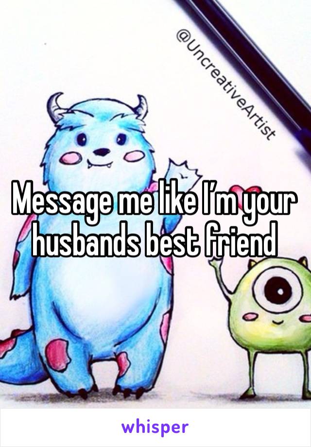 Message me like I’m your husbands best friend 