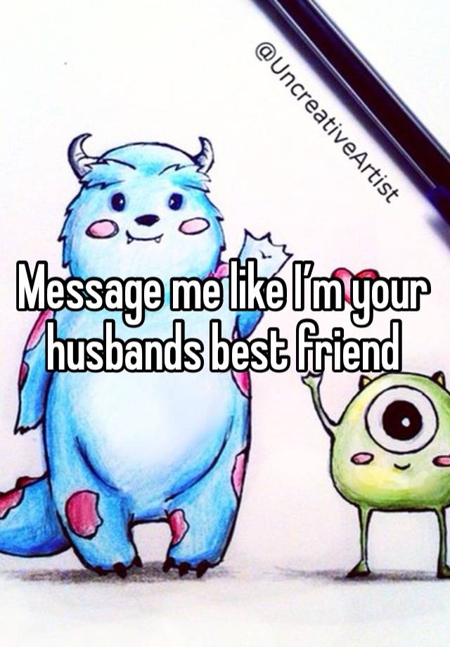 Message me like I’m your husbands best friend 