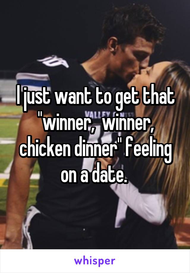 I just want to get that "winner,  winner, chicken dinner" feeling on a date. 