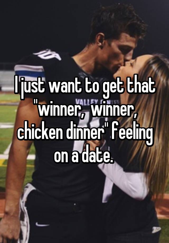 I just want to get that "winner,  winner, chicken dinner" feeling on a date. 