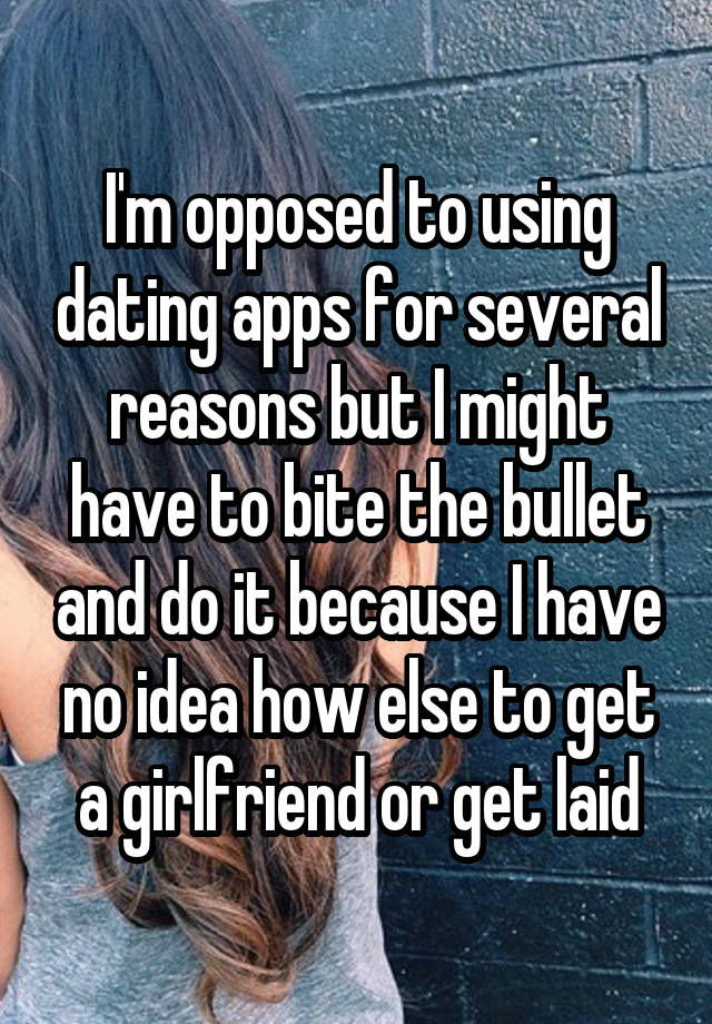 I'm opposed to using dating apps for several reasons but I might have to bite the bullet and do it because I have no idea how else to get a girlfriend or get laid