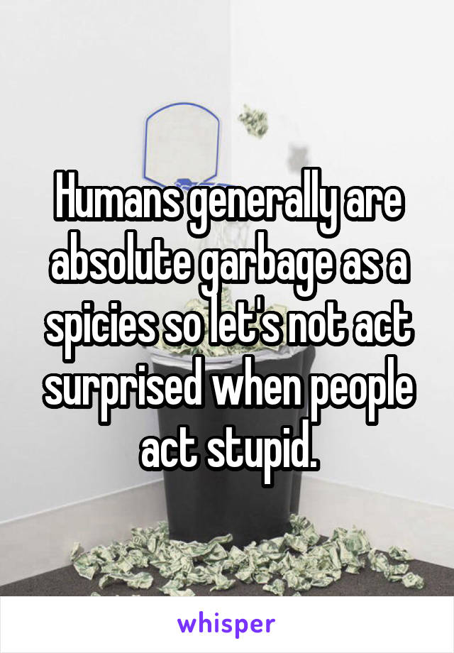 Humans generally are absolute garbage as a spicies so let's not act surprised when people act stupid.