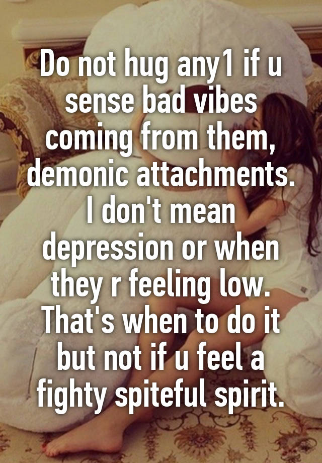 Do not hug any1 if u sense bad vibes coming from them, demonic attachments.
I don't mean depression or when they r feeling low. That's when to do it but not if u feel a fighty spiteful spirit.