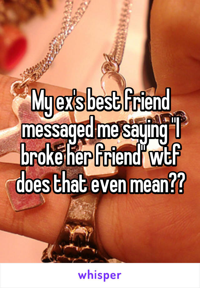 My ex's best friend messaged me saying "I broke her friend" wtf does that even mean??