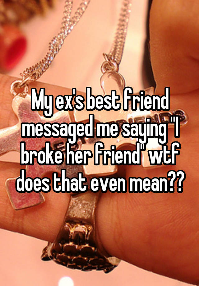 My ex's best friend messaged me saying "I broke her friend" wtf does that even mean??