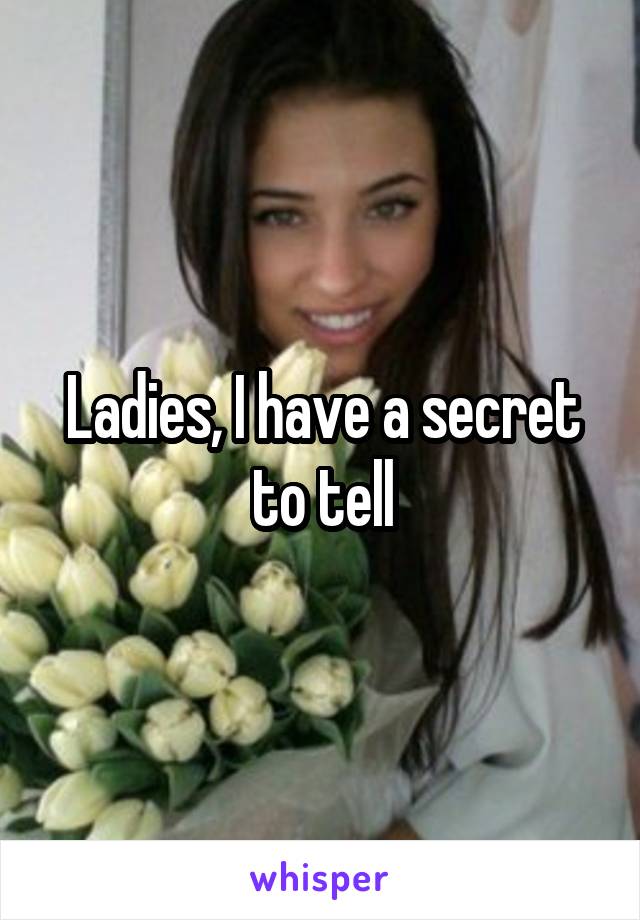 Ladies, I have a secret to tell