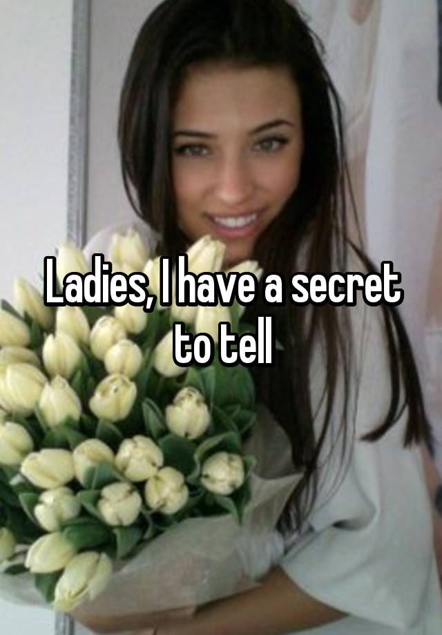 Ladies, I have a secret to tell