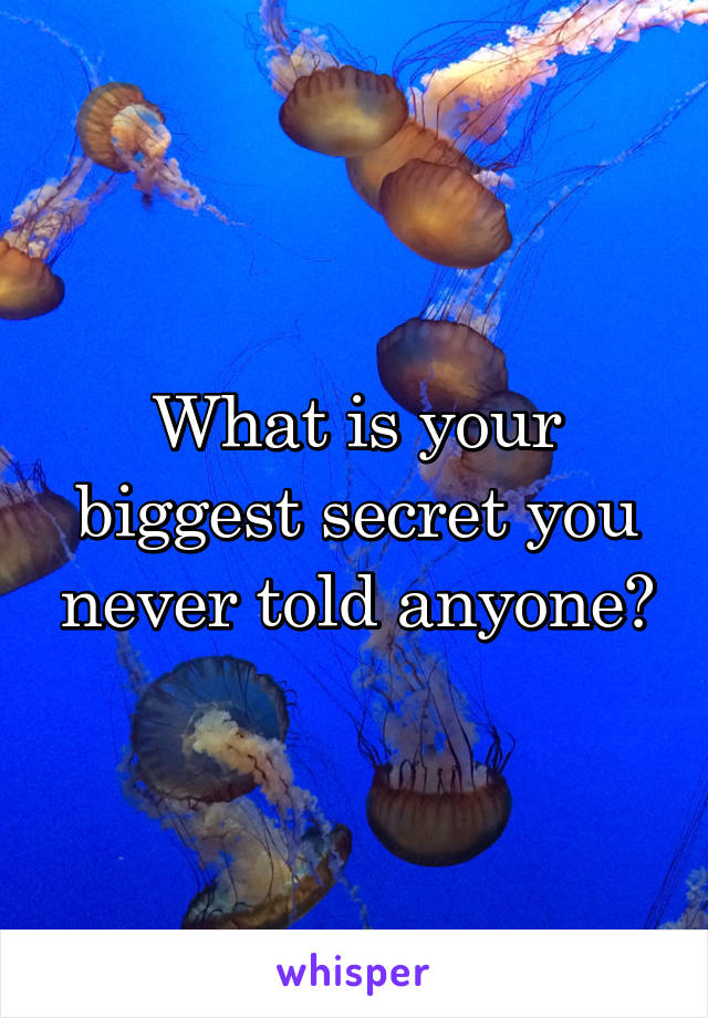 What is your biggest secret you never told anyone?