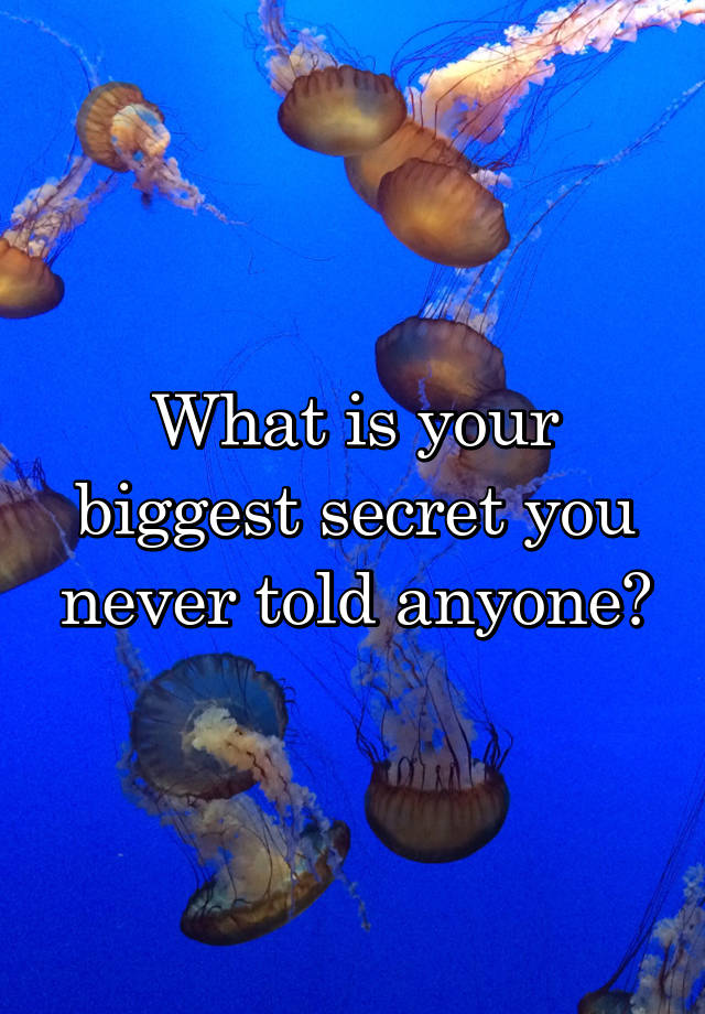 What is your biggest secret you never told anyone?