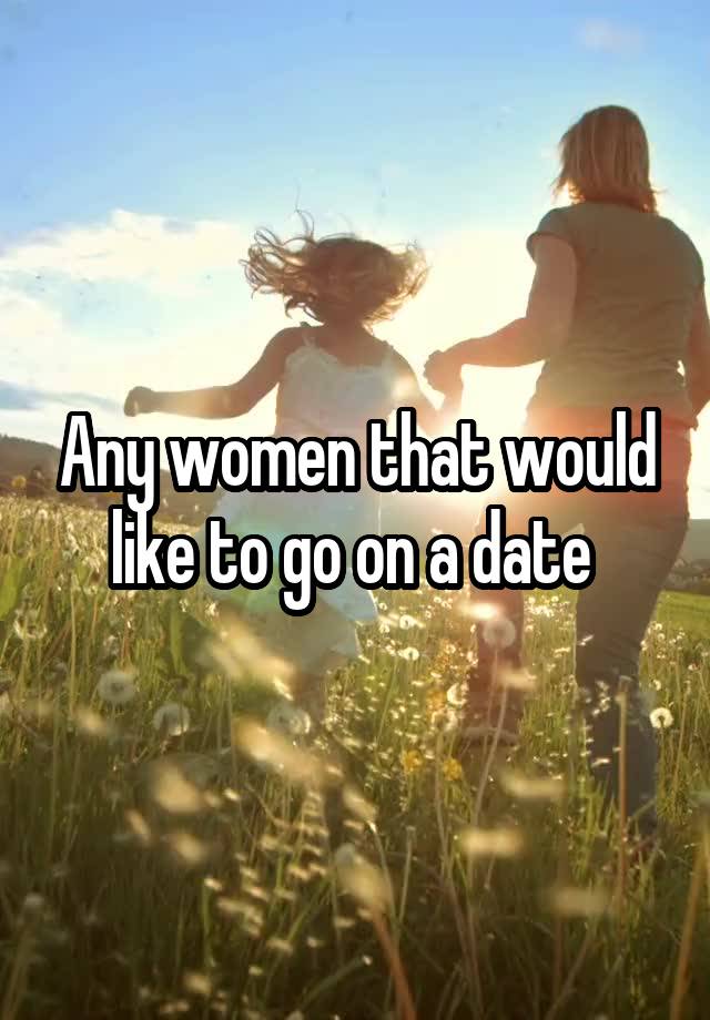 Any women that would like to go on a date 