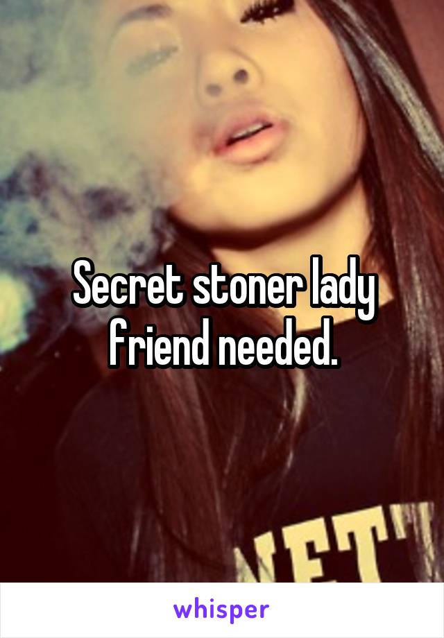 Secret stoner lady friend needed.