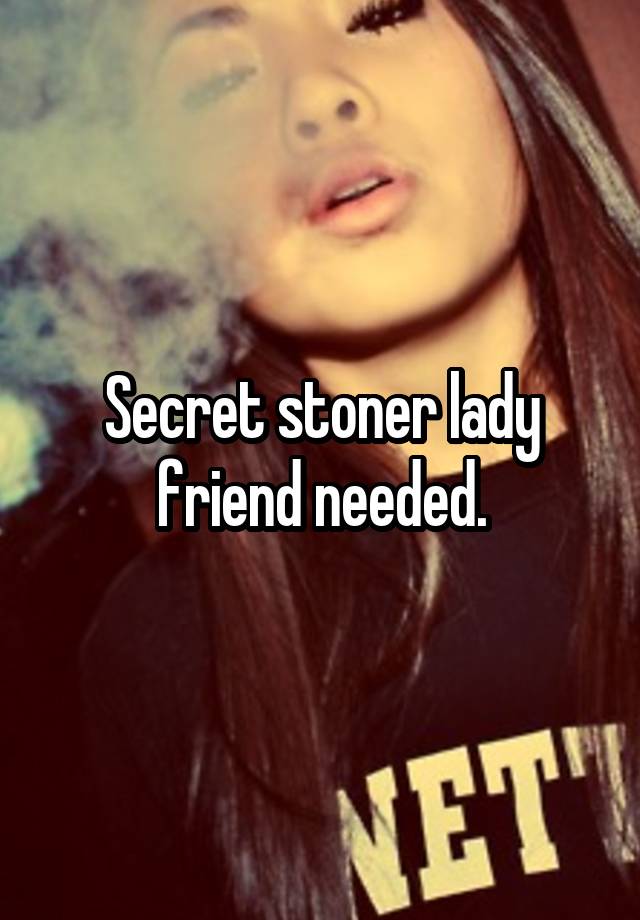 Secret stoner lady friend needed.