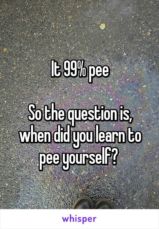 It 99% pee

So the question is, when did you learn to pee yourself? 