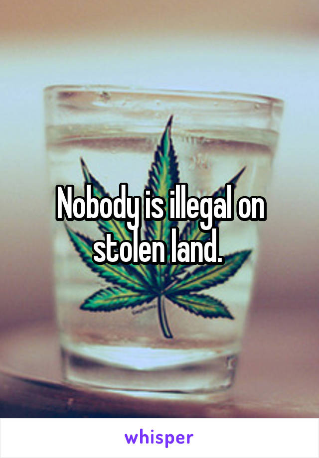 Nobody is illegal on stolen land. 