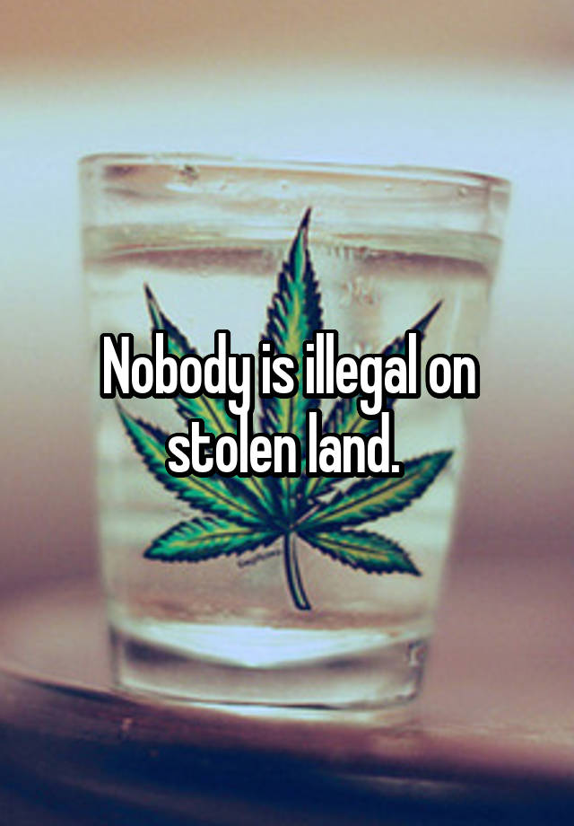 Nobody is illegal on stolen land. 