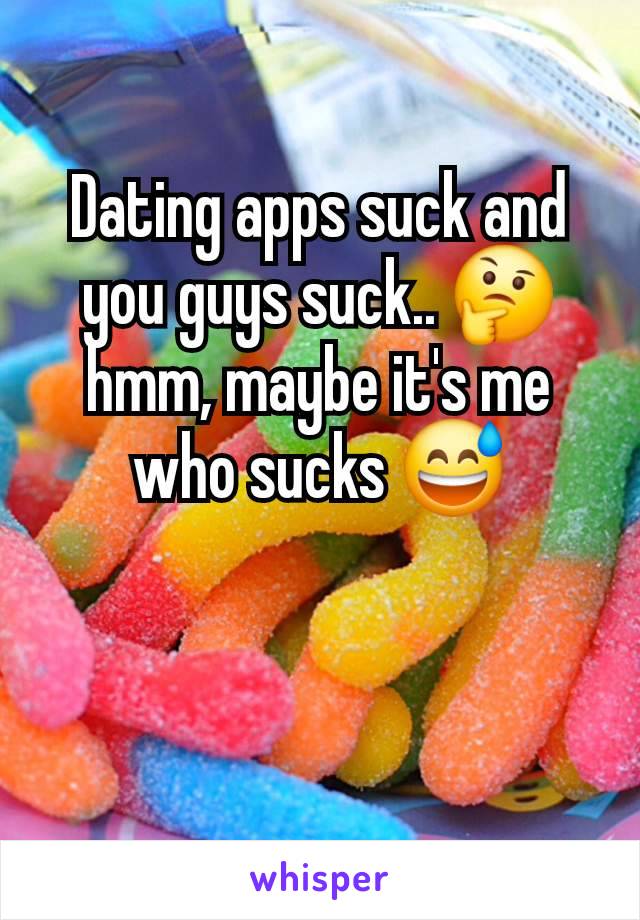 Dating apps suck and you guys suck.. 🤔 hmm, maybe it's me who sucks 😅