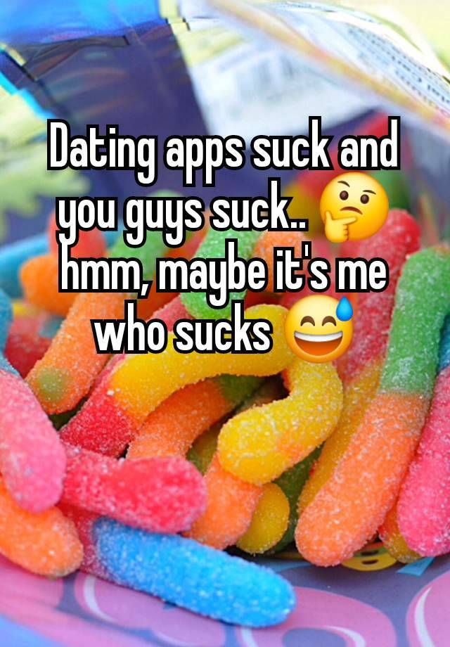 Dating apps suck and you guys suck.. 🤔 hmm, maybe it's me who sucks 😅