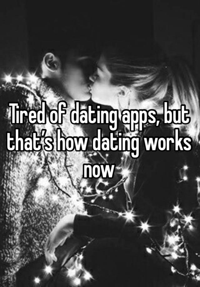 Tired of dating apps, but that’s how dating works now