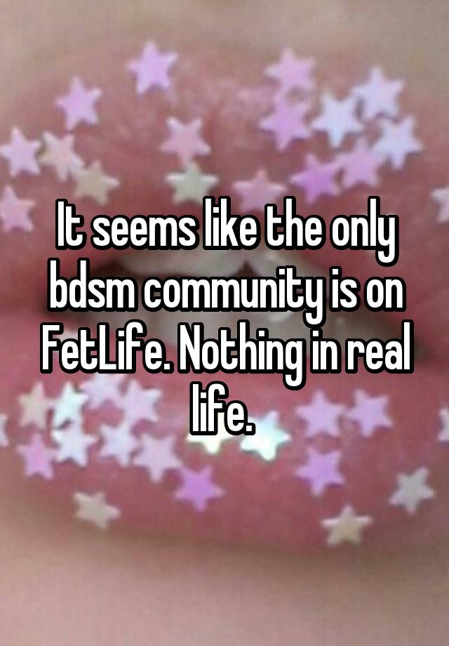 It seems like the only bdsm community is on FetLife. Nothing in real life. 