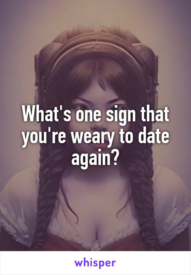 What's one sign that you're weary to date again?