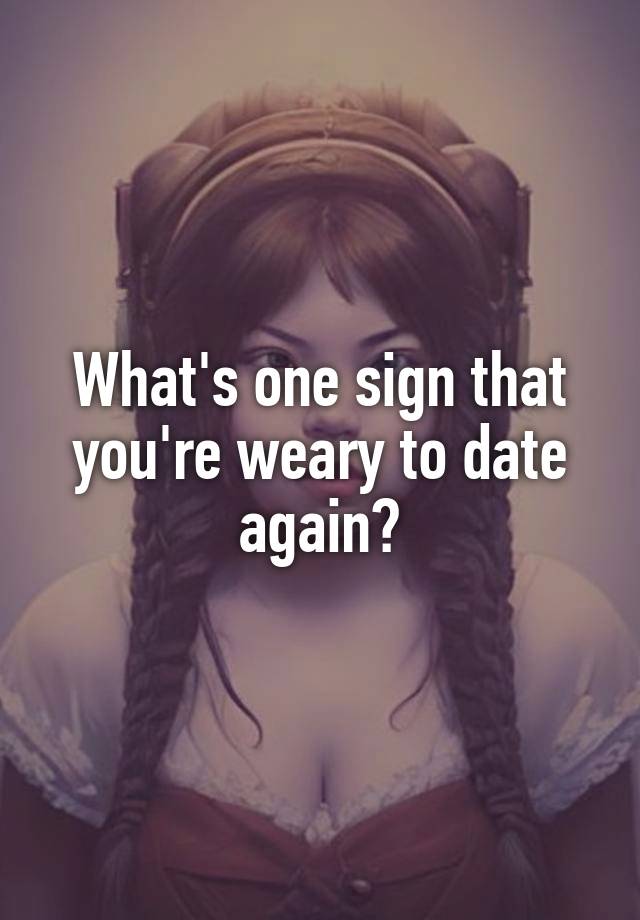 What's one sign that you're weary to date again?