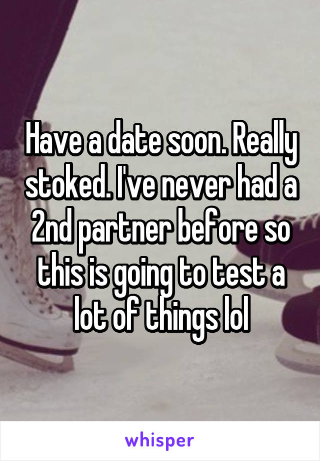 Have a date soon. Really stoked. I've never had a 2nd partner before so this is going to test a lot of things lol