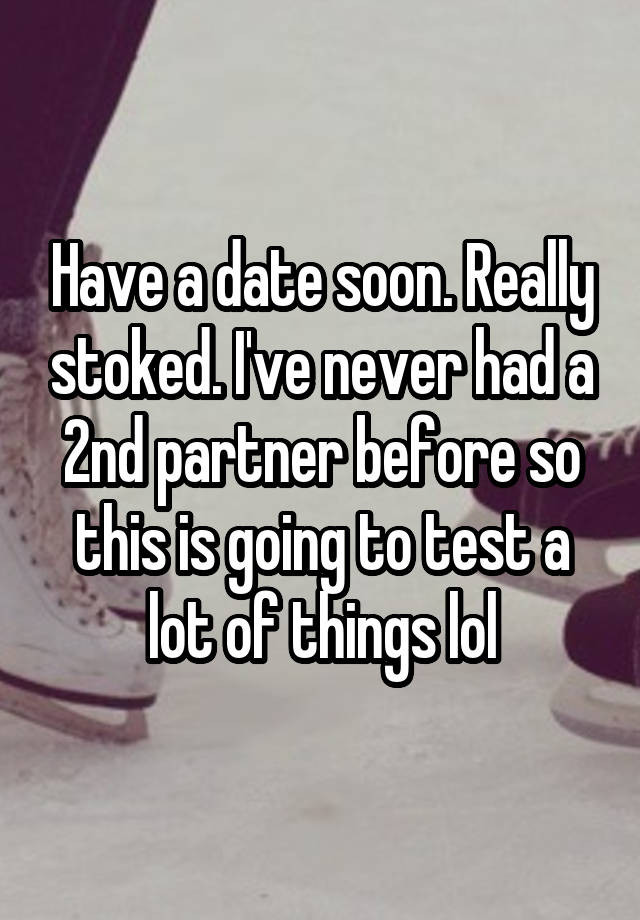 Have a date soon. Really stoked. I've never had a 2nd partner before so this is going to test a lot of things lol