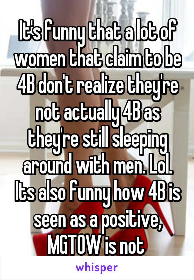 It's funny that a lot of women that claim to be 4B don't realize they're not actually 4B as they're still sleeping around with men. Lol. Its also funny how 4B is seen as a positive, MGTOW is not 