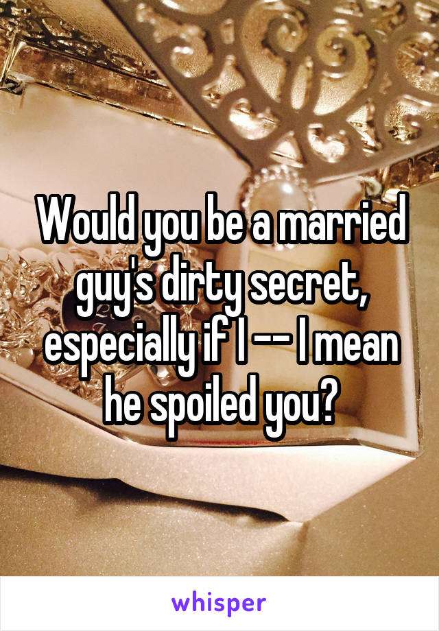 Would you be a married guy's dirty secret, especially if I -- I mean he spoiled you?