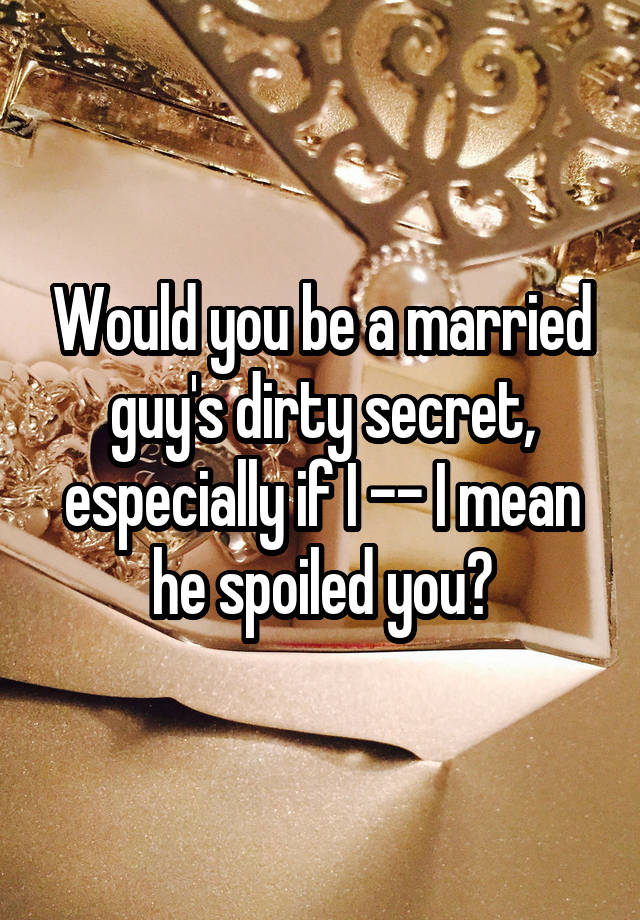 Would you be a married guy's dirty secret, especially if I -- I mean he spoiled you?