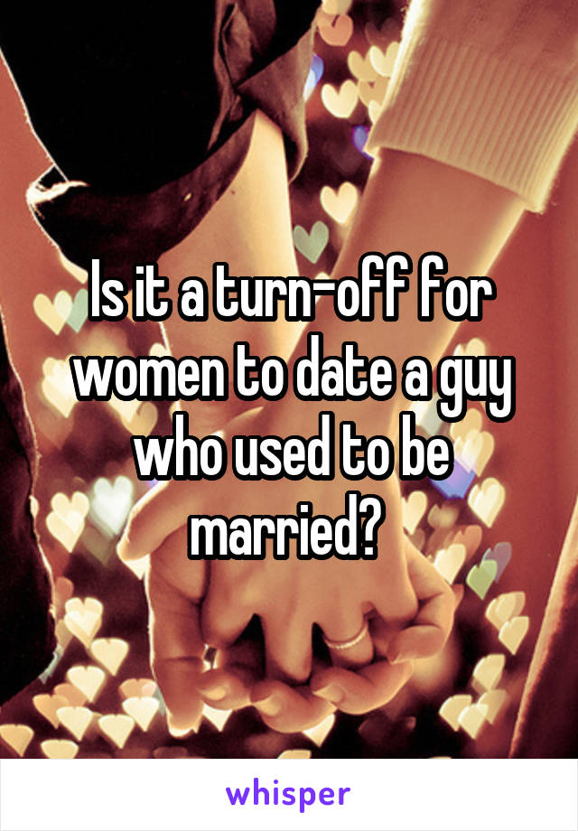 Is it a turn-off for women to date a guy who used to be married? 