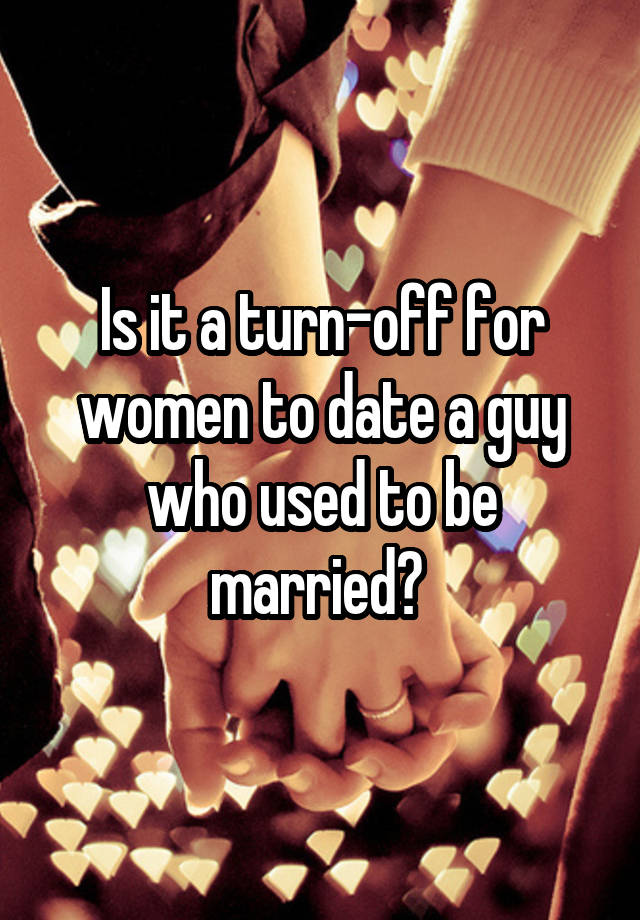 Is it a turn-off for women to date a guy who used to be married? 